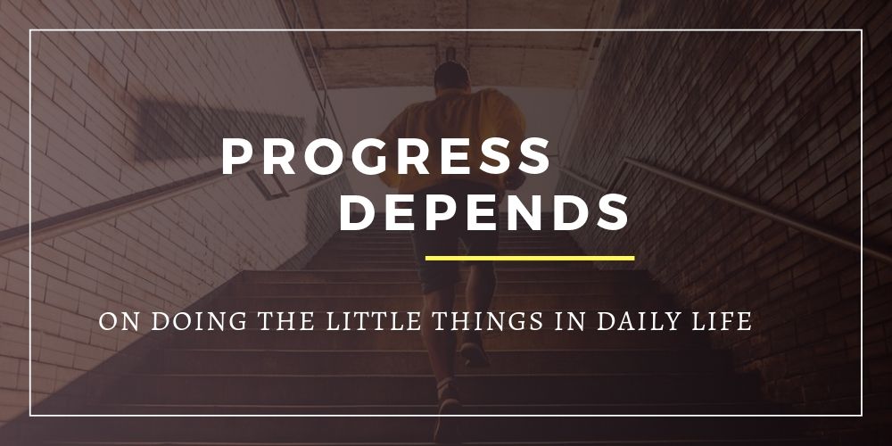 Progress Depends on Doing the Little Things in Daily Life